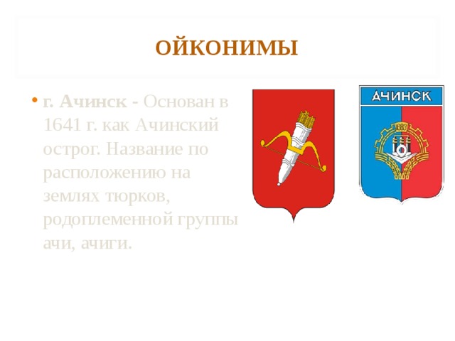 ОЙКОНИМЫ г. Ачинск - Основан в 1641 г. как Ачинский острог. Название по расположению на землях тюрков, родоплеменной группы ачи, ачиги.  