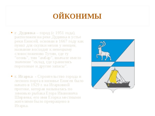 ОЙКОНИМЫ г . Дудинка – город (с 1951 года), расположен на реке Дудинка в устье реки Енисей; основан в 1667 году как пункт для скупки мехов у ненцев; название восходит к ненецкому словосложению Тутин, где ту 