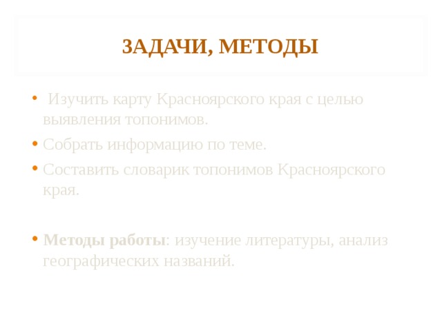 ЗАДАЧИ, МЕТОДЫ  Изучить карту Красноярского края с целью выявления топонимов. Собрать информацию по теме. Составить словарик топонимов Красноярского края.   Методы работы : изучение литературы, анализ географических названий.  