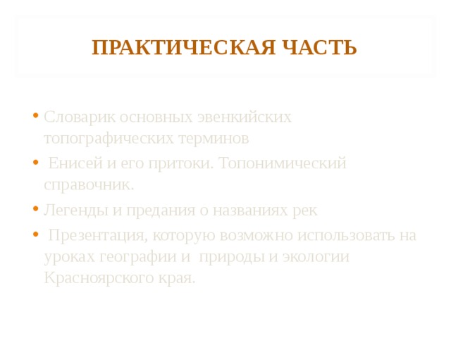 ПРАКТИЧЕСКАЯ ЧАСТЬ Словарик основных эвенкийских топографических терминов  Енисей и его притоки. Топонимический справочник. Легенды и предания о названиях рек   Презентация, которую возможно использовать на уроках географии и природы и экологии Красноярского края.  