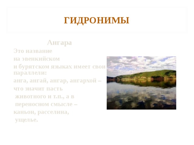 ГИДРОНИМЫ Ангара Это название на эвенкийском и бурятском языках имеет свои параллели: анга, ангай, ангар, ангархой – что значит пасть  животного и т.п., а в  переносном смысле – каньон, расселина,  ущелье.  
