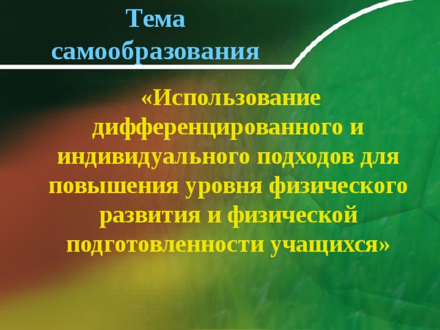 Тема самообразования  «Использование дифференцированного и индивидуального подходов для повышения уровня физического развития и физической подготовленности учащихся» 