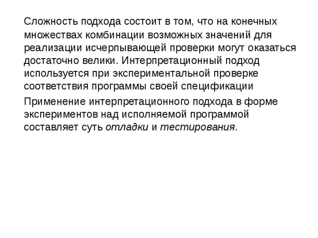 Сложность подхода состоит в том, что на конечных множествах комбинации возможных значений для реализации исчерпывающей проверки могут оказаться достаточно велики. Интерпретационный подход используется при экспериментальной проверке соответствия программы своей спецификации  Применение интерпретационного подхода в форме экспериментов над исполняемой программой составляет суть  отладки  и тестирования . 