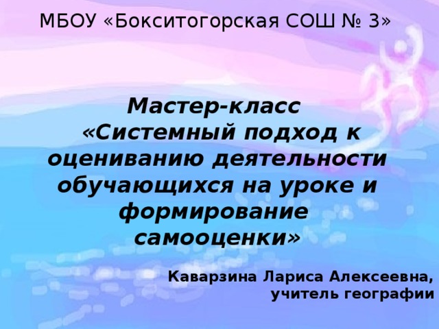 МБОУ «Бокситогорская СОШ № 3» Мастер-класс  «Системный подход к оцениванию деятельности обучающихся на уроке и формирование самооценки»  Каварзина Лариса Алексеевна, учитель географии 