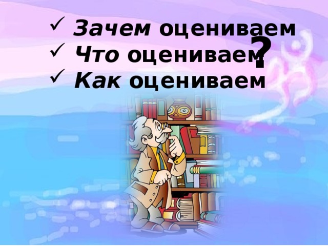  Зачем оцениваем  Что оцениваем  Как оцениваем ? 