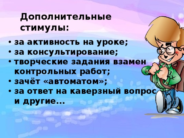 Дополнительные стимулы: за активность на уроке; за консультирование; творческие задания взамен контрольных работ; зачёт «автоматом»; за ответ на каверзный вопрос и другие... 
