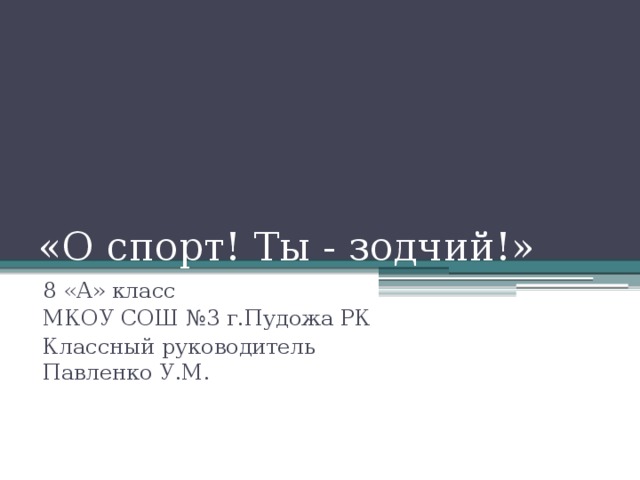 «О спорт! Ты - зодчий!» 8 «А» класс МКОУ СОШ №3 г.Пудожа РК Классный руководитель Павленко У.М. 