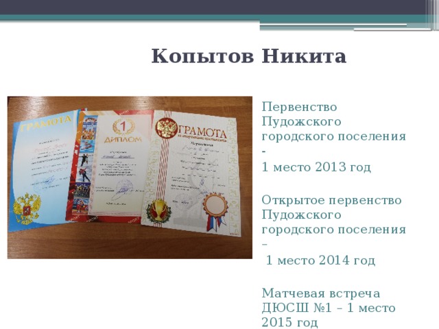 Копытов Никита Первенство Пудожского городского поселения - 1 место 2013 год Открытое первенство Пудожского городского поселения –  1 место 2014 год Матчевая встреча ДЮСШ №1 – 1 место 2015 год 