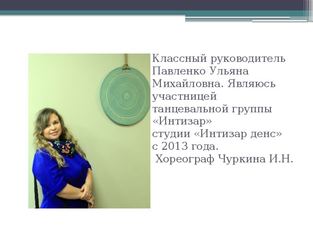 Классный руководитель Павленко Ульяна Михайловна. Являюсь участницей танцевальной группы «Интизар»  студии «Интизар денс»  с 2013 года.  Хореограф Чуркина И.Н. 