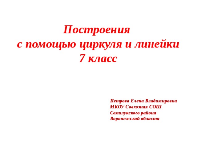 Построения с помощью циркуля и линейки 7 класс Петрова Елена Владимировна МКОУ Совхозная СОШ Семилукского района Воронежской области 