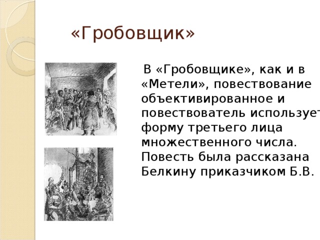  «Гробовщик»  В «Гробовщике», как и в «Метели», повествование объективированное и повествователь использует форму третьего лица множественного числа. Повесть была рассказана Белкину приказчиком Б.В.  