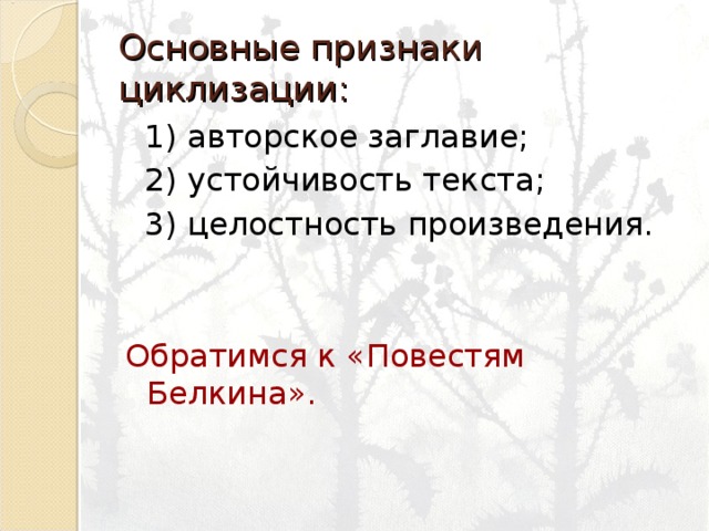 Основные признаки циклизации:  1) авторское заглавие;  2) устойчивость текста;  3) целостность произведения. Обратимся к « Повестям Белкина » . 