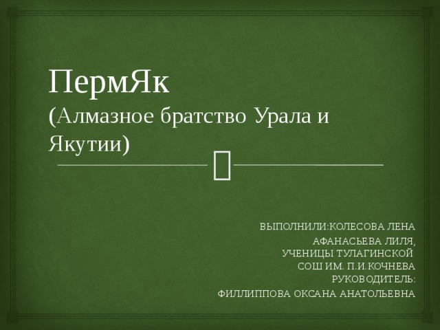 ПермЯк  (Алмазное братство Урала и Якутии)  Выполнили:Колесова лена  Афанасьева лиля,  ученицы Тулагинской  СОШ им. П.И.Кочнева  Руководитель: ФиллИППОВА Оксана анатольевна 