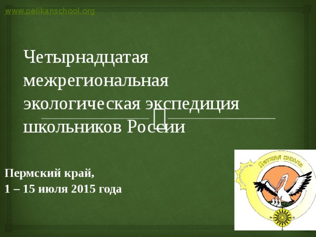 www.pelikanschool.org  Четырнадцатая межрегиональная экологическая экспедиция школьников России Пермский край, 1 – 15 июля 2015 года 