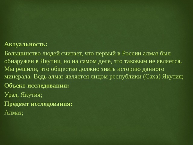     Актуальность:  Большинство людей считает, что первый в России алмаз был обнаружен в Якутии, но на самом деле, это таковым не является. Мы решили, что общество должно знать историю данного минерала. Ведь алмаз является лицом республики (Саха) Якутия; Объект исследования: Урал, Якутия; Предмет исследования: Алмаз; 