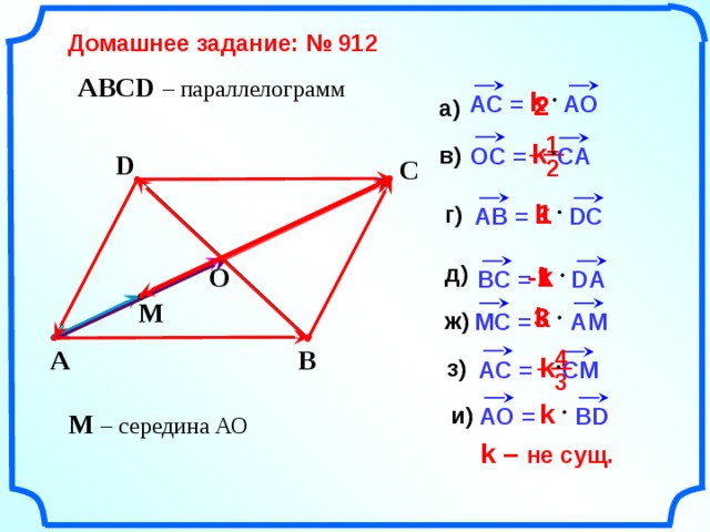    Домашнее задание: № 912   ABCD – параллелограмм k 2 AC = AO а) 1 k в) – CA OC = D C 2               k 1 г) AB = DC д) k O -1   BC = DA M   3 k ж) MC = AM  A B 4 k з) AC = – CM 3  k и) AO = BD M – середина АО k – не сущ.    2 
