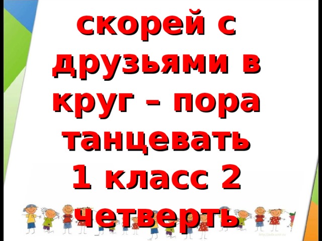 Встанем скорей с друзьями в круг – пора танцевать  1 класс 2 четверть 