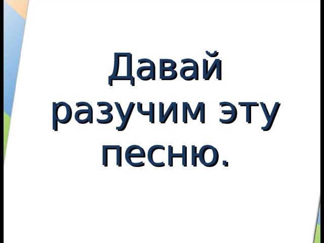Давай разучим эту песню. 