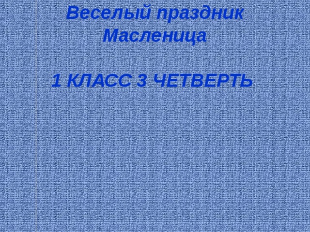 Веселый праздник Масленица   1 КЛАСС 3 ЧЕТВЕРТЬ   