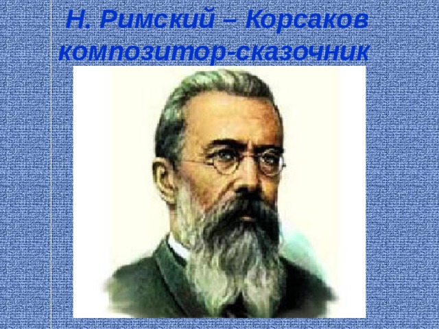   Н. Римский – Корсаков  композитор-сказочник   