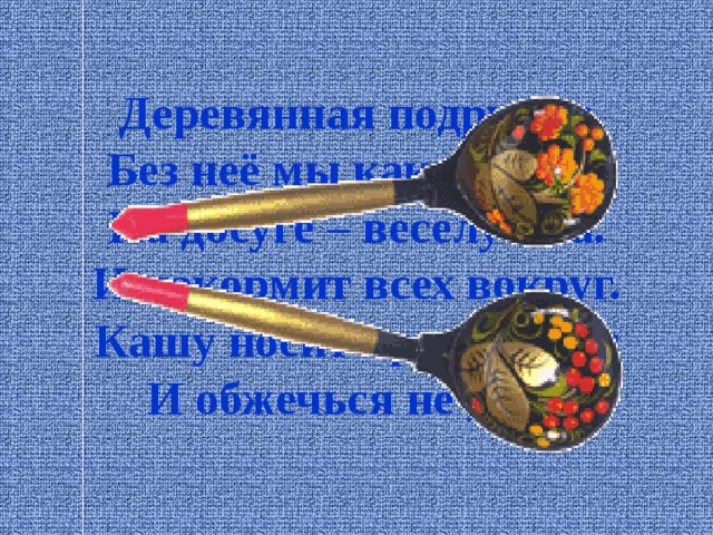  Загадка.              Деревянная подружка  Без неё мы как без рук,  На досуге – веселушка.  И накормит всех вокруг.  Кашу носит прямо в рот  И обжечься не даёт. 
