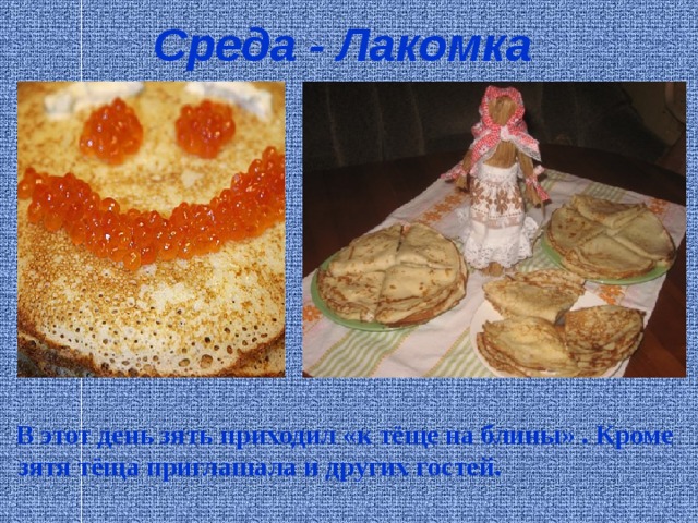 Среда - Лакомка   В этот день зять приходил «к тёще на блины» . Кроме зятя тёща приглашала и других гостей. 