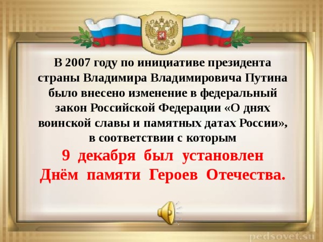 В 2007 году по инициативе президента страны Владимира Владимировича Путина было внесено изменение в федеральный закон Российской Федерации «О днях воинской славы и памятных датах России», в соответствии с которым  9 декабря был установлен Днём памяти Героев Отечества. 