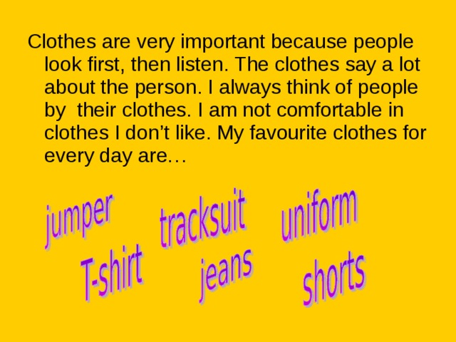 Clothes are very important because people look first, then listen. The clothes say a lot about the person. I always think of people by their clothes. I am not comfortable in clothes I don’t like. My favourite clothes for every day are… 