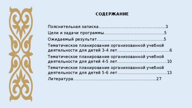 СОДЕРЖАНИЕ Пояснительная записка……………………………………….....3 Цели и задачи программы……………………………………...5 Ожидаемый результат…………………………………………..5 Тематическое планирование организованной учебной деятельности для детей 3-4 лет…………………………………6 Тематическое планирование организованной учебной деятельности для детей 4-5 лет……………………………….10 Тематическое планирование организованной учебной деятельности для детей 5-6 лет……………………………….13 Литература……………………………………………………..27 