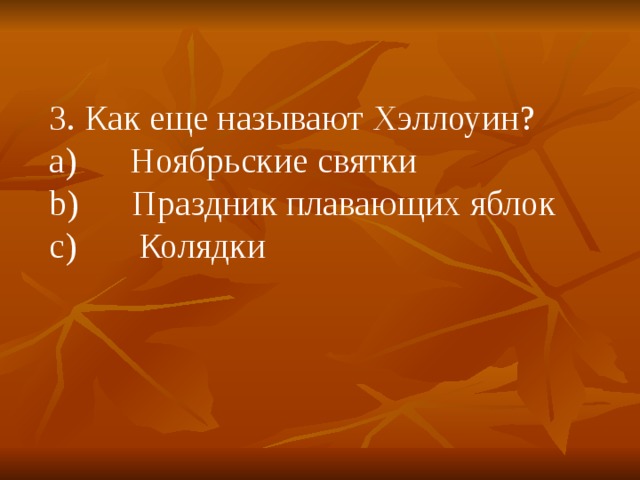 3. Как еще называют Хэллоуин? a)      Ноябрьские святки b)      Праздник плавающих яблок c)       Колядки 