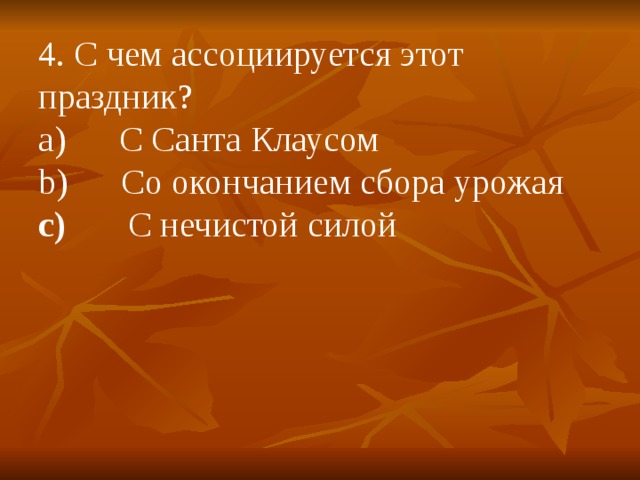 4. С чем ассоциируется этот праздник? a)      С Санта Клаусом b)      Со окончанием сбора урожая c)        С нечистой силой  