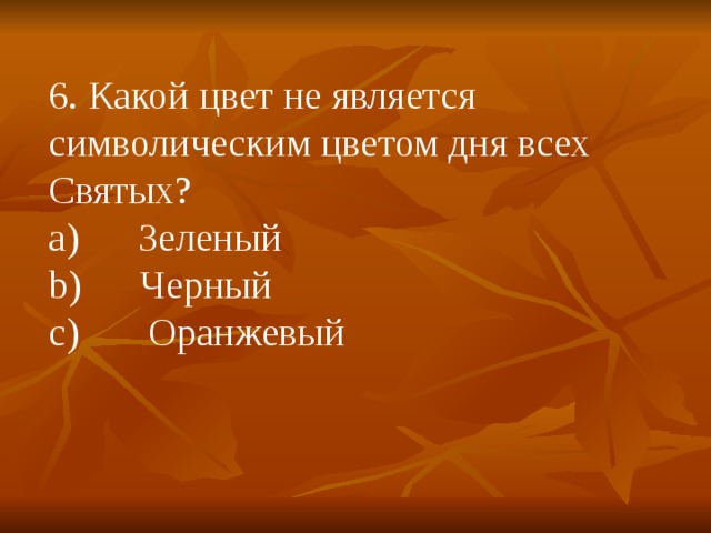 6. Какой цвет не является символическим цветом дня всех Святых? a)        Зеленый b)      Черный c)       Оранжевый 