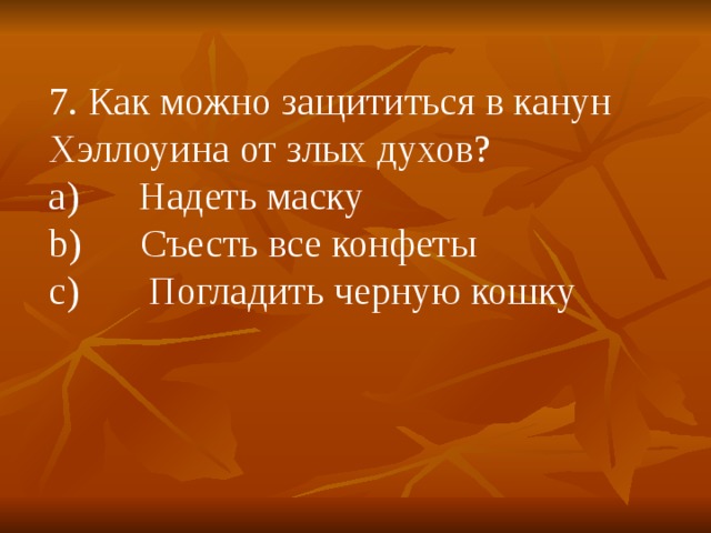 7. Как можно защититься в канун Хэллоуина от злых духов? a)        Надеть маску b)      Съесть все конфеты c)       Погладить черную кошку 
