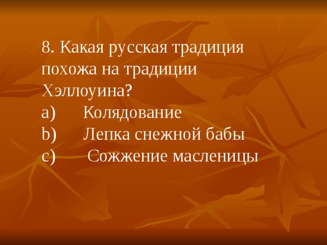 8. Какая русская традиция похожа на традиции Хэллоуина? a)      Колядование b)      Лепка снежной бабы c)       Сожжение масленицы 
