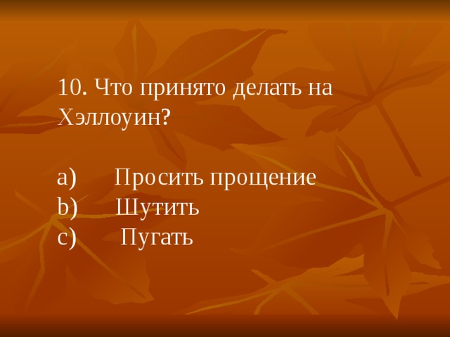10. Что принято делать на Хэллоуин? a)      Просить прощение b)      Шутить c)       Пугать 