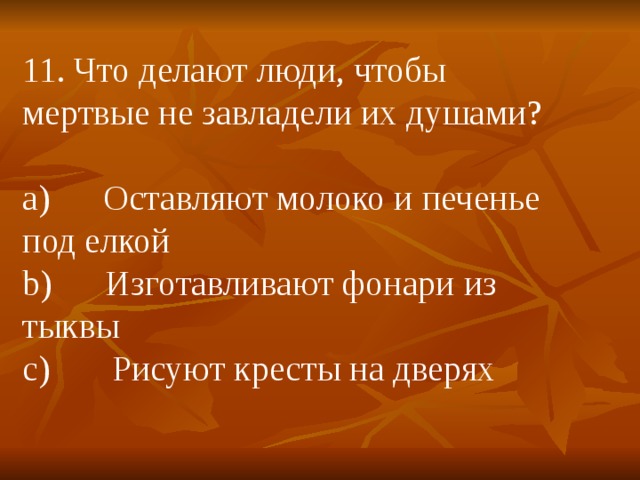 11. Что делают люди, чтобы мертвые не завладели их душами? a)      Оставляют молоко и печенье под елкой b)      Изготавливают фонари из тыквы c)       Рисуют кресты на дверях 