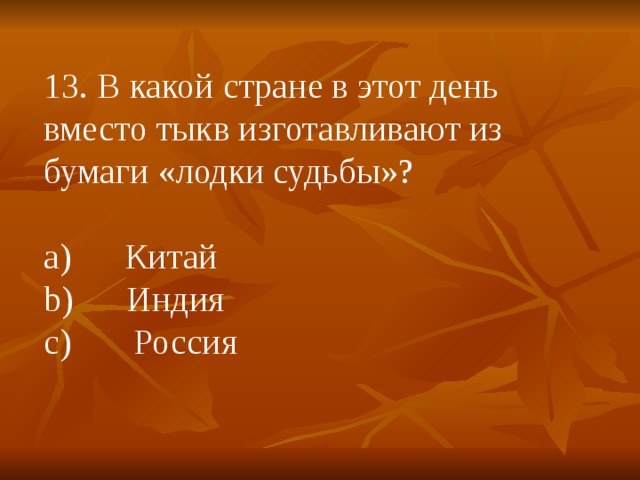 13. В какой стране в этот день вместо тыкв изготавливают из бумаги «лодки судьбы»? a)      Китай b)      Индия c)       Россия 