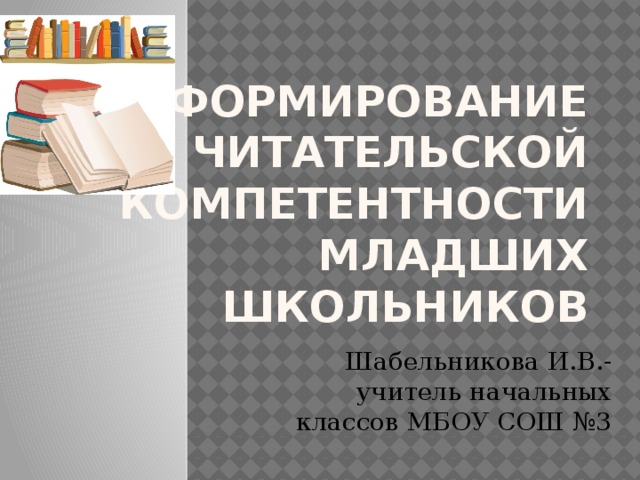 Формирование читательской компетентности младших школьников Шабельникова И.В.- учитель начальных классов МБОУ СОШ №3 