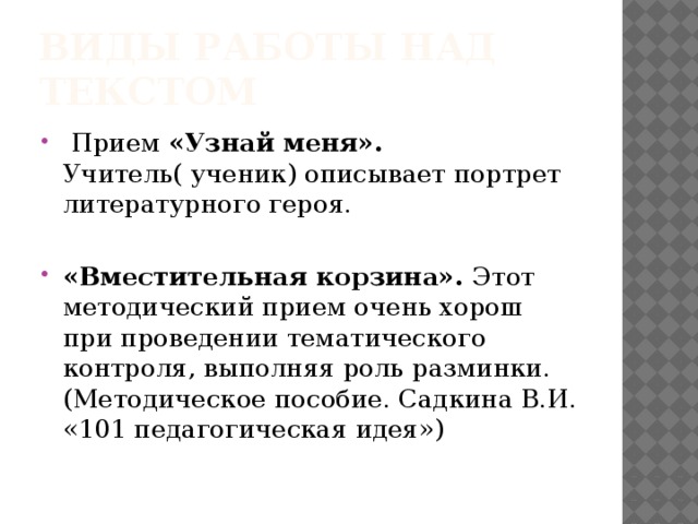 Виды работы над текстом  Прием «Узнай меня». Учитель( ученик) описывает портрет литературного героя. «Вместительная корзина». Этот методический прием очень хорош при проведении тематического контроля, выполняя роль разминки. (Методическое пособие. Садкина В.И. «101 педагогическая идея») 
