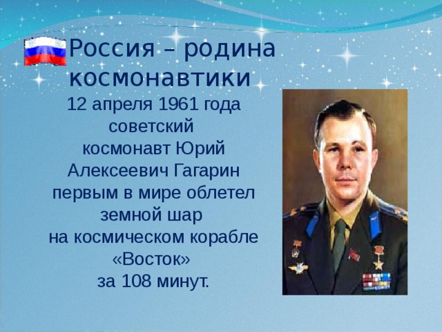 Россия – родина космонавтики 12 апреля 1961 года советский космонавт Юрий Алексеевич Гагарин первым в мире облетел земной шар на космическом корабле «Восток» за 108 минут. 
