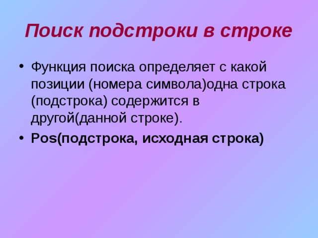Поиск подстроки в строке Функция поиска определяет с какой позиции (номера символа)одна строка (подстрока) содержится в другой(данной строке). Pos (подстрока, исходная строка) 