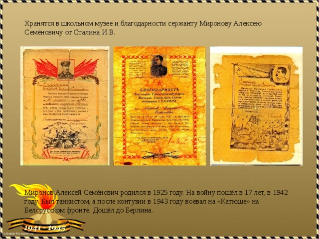 Хранятся в школьном музее и благодарности сержанту Миронову Алексею Семёновичу от Сталина И.В.   Миронов Алексей Семёнович родился в 1925 году. На войну пошёл в 17 лет, в 1942 году. Был танкистом, а после контузии в 1943 году воевал на «Катюше» на Белорусском фронте. Дошёл до Берлина.   