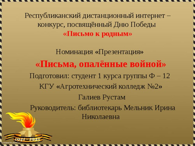 Республиканский дистанционный интернет – конкурс, посвящённый Дню Победы  «Письмо к родным» Номинация «Презентация» «Письма, опалённые войной» Подготовил: студент 1 курса группы Ф – 12 КГУ «Агротехнический колледж №2»  Галиев Рустам  Руководитель: библиотекарь Мельник Ирина Николаевна 