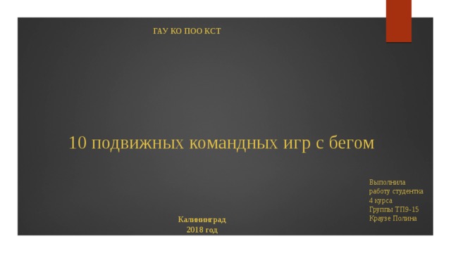 ГАУ КО ПОО КСТ 10 подвижных командных игр с бегом Выполнила работу студентка 4 курса Группы ТП9-15 Краузе Полина Калининград  2018 год 
