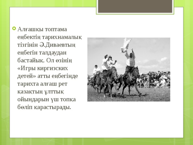 Алғашқы топтама еңбектің тарихнамалық тізгінін Ә.Диваевтың еңбегін талдаудан бастайық. Ол өзінің «Игры киргизских детей» атты еңбегінде тарихта алғаш рет қазақтың ұлттық ойындарын үш топқа бөліп қарастырады. 