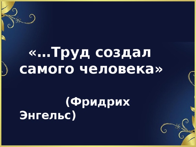   «…Труд создал самого человека»   (Фридрих Энгельс) 
