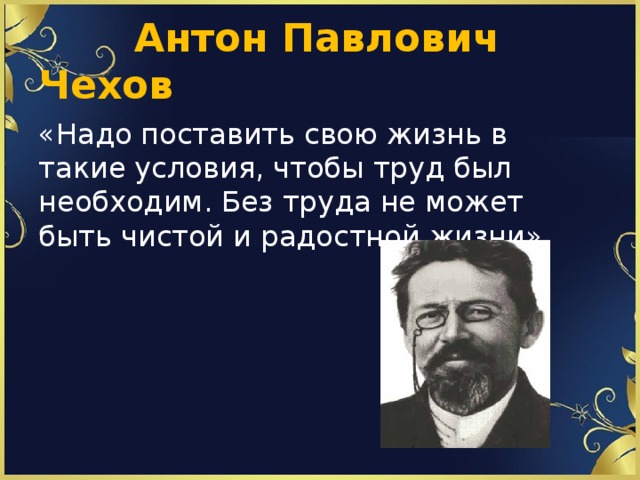  Антон Павлович Чехов «Надо поставить свою жизнь в такие условия, чтобы труд был необходим. Без труда не может быть чистой и радостной жизни» 