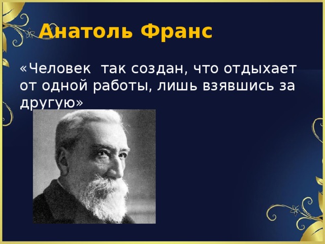  Анатоль Франс «Человек так создан, что отдыхает от одной работы, лишь взявшись за другую» 