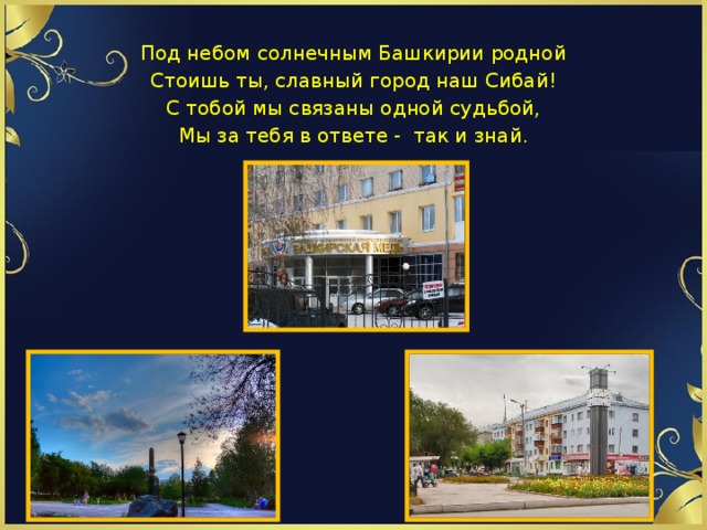 Под небом солнечным Башкирии родной Стоишь ты, славный город наш Сибай! С тобой мы связаны одной судьбой, Мы за тебя в ответе - так и знай. 