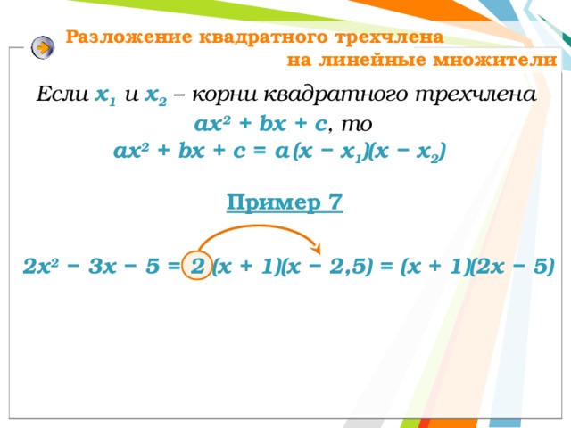 Разложение квадратного трехчлена на линейные множители Если х 1 и х 2 – корни квадратного трехчлена aх 2 + bх + с , то aх 2 + bх + с = а  (х − х 1 )(х − х 2 ) Пример 7 2х 2 − 3х − 5 = 2 (х + 1)(х − 2,5) =  (х + 1)(2х − 5) 